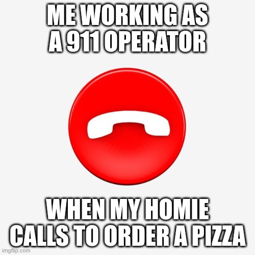 no more pizza | ME WORKING AS A 911 OPERATOR; WHEN MY HOMIE CALLS TO ORDER A PIZZA | image tagged in 911 | made w/ Imgflip meme maker