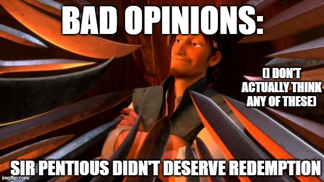 Flynn rider swords | BAD OPINIONS:; (I DON'T ACTUALLY THINK ANY OF THESE); SIR PENTIOUS DIDN'T DESERVE REDEMPTION | image tagged in flynn rider swords | made w/ Imgflip meme maker