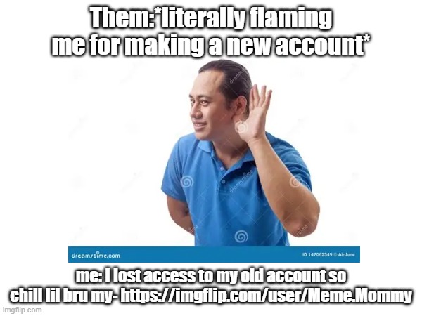 come on | Them:*literally flaming me for making a new account*; me: I lost access to my old account so chill lil bru my- https://imgflip.com/user/Meme.Mommy | image tagged in huh | made w/ Imgflip meme maker