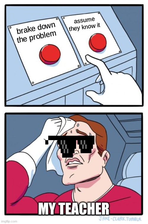 every teacher is like this | assume they know it; brake down the problem; MY TEACHER | image tagged in memes,two buttons | made w/ Imgflip meme maker