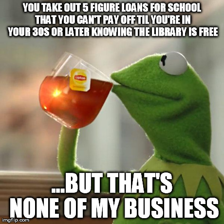 But That's None Of My Business | YOU TAKE OUT 5 FIGURE LOANS FOR SCHOOL THAT YOU CAN'T PAY OFF TIL YOU'RE IN YOUR 30S OR LATER KNOWING THE LIBRARY IS FREE ...BUT THAT'S NONE | image tagged in memes,but thats none of my business,kermit the frog | made w/ Imgflip meme maker