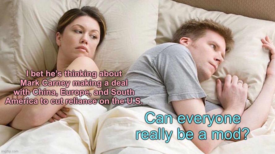 Betcha | I bet he’s thinking about Mark Carney making a deal with China, Europe, and South America to cut reliance on the U.S. Can everyone really be a mod? | image tagged in memes,i bet he's thinking about other women | made w/ Imgflip meme maker