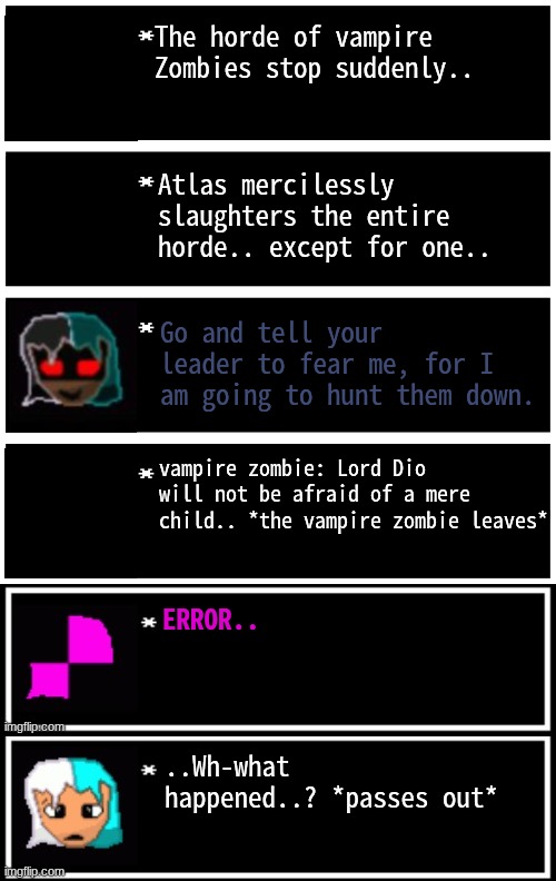 Part 5 | The horde of vampire Zombies stop suddenly.. Atlas mercilessly slaughters the entire horde.. except for one.. Go and tell your leader to fear me, for I am going to hunt them down. vampire zombie: Lord Dio will not be afraid of a mere child.. *the vampire zombie leaves*; ERROR.. ..Wh-what happened..? *passes out* | image tagged in gabriel 4 textboxes,wrath of dio | made w/ Imgflip meme maker
