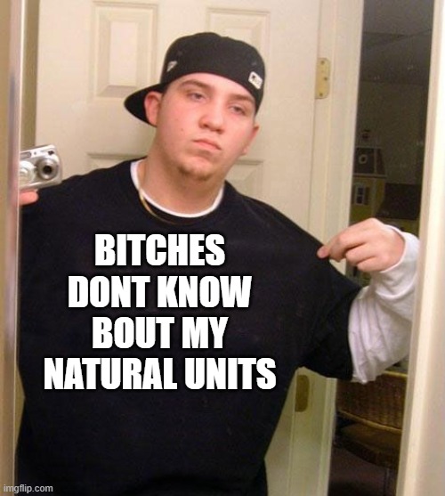 meme: bitches dont know bout my natural units