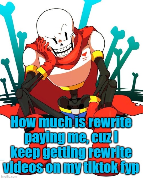 Papyrus | How much is rewrite paying me, cuz I keep getting rewrite videos on my tiktok fyp | image tagged in papyrus | made w/ Imgflip meme maker