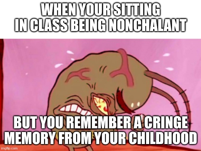 Wtf is my brain doing | WHEN YOUR SITTING IN CLASS BEING NONCHALANT; BUT YOU REMEMBER A CRINGE MEMORY FROM YOUR CHILDHOOD | image tagged in cringin plankton / visible frustation | made w/ Imgflip meme maker