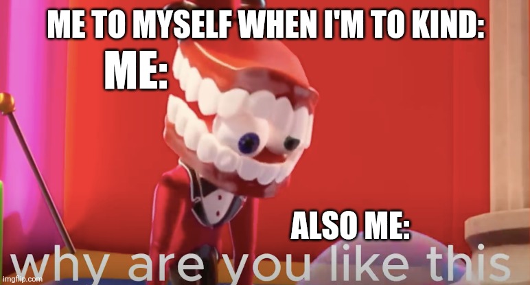 Caine why are you like this | ME TO MYSELF WHEN I'M TO KIND:; ME:; ALSO ME: | image tagged in caine why are you like this | made w/ Imgflip meme maker