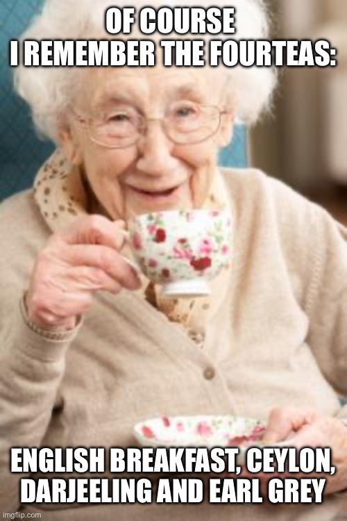 Old lady drinking tea - the 40s | OF COURSE 
I REMEMBER THE FOURTEAS:; ENGLISH BREAKFAST, CEYLON,
DARJEELING AND EARL GREY | image tagged in old lady drinking tea,tea,granny,old lady | made w/ Imgflip meme maker