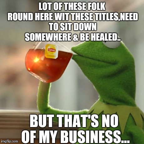 But That's None Of My Business Meme | LOT OF THESE FOLK ROUND HERE WIT THESE TITLES,NEED TO SIT DOWN SOMEWHERE & BE HEALED.. BUT THAT'S NO OF MY BUSINESS... | image tagged in memes,but thats none of my business,kermit the frog | made w/ Imgflip meme maker