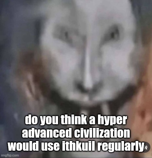 crackler | do you think a hyper advanced civilization would use ithkuil regularly | image tagged in crackler | made w/ Imgflip meme maker
