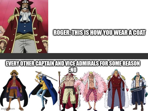 Even Roger doesn't wear it right half the time | ROGER: THIS IS HOW YOU WEAR A COAT; EVERY OTHER CAPTAIN AND VICE ADMIRALS FOR SOME REASON
:NO | image tagged in blank white template,one piece | made w/ Imgflip meme maker