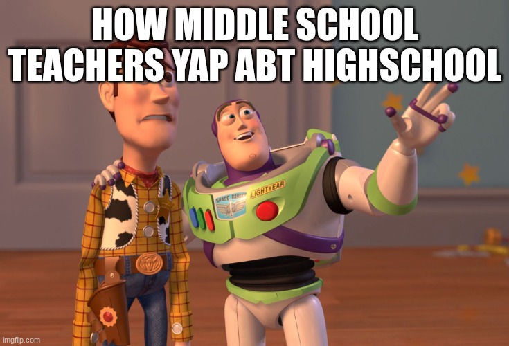 no | HOW MIDDLE SCHOOL TEACHERS YAP ABT HIGHSCHOOL | image tagged in memes,x x everywhere | made w/ Imgflip meme maker