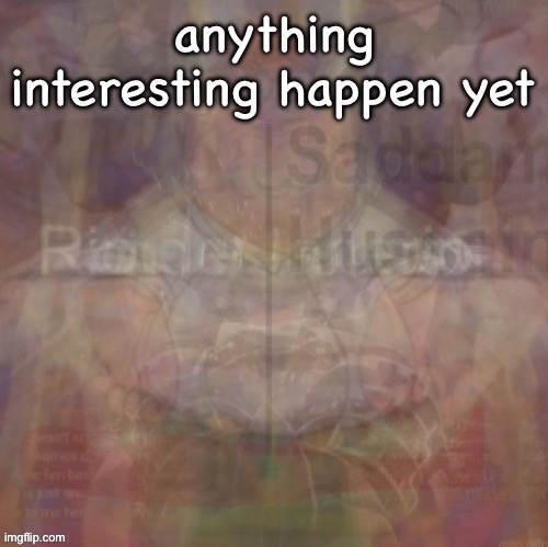 insanity | anything interesting happen yet | image tagged in insanity | made w/ Imgflip meme maker