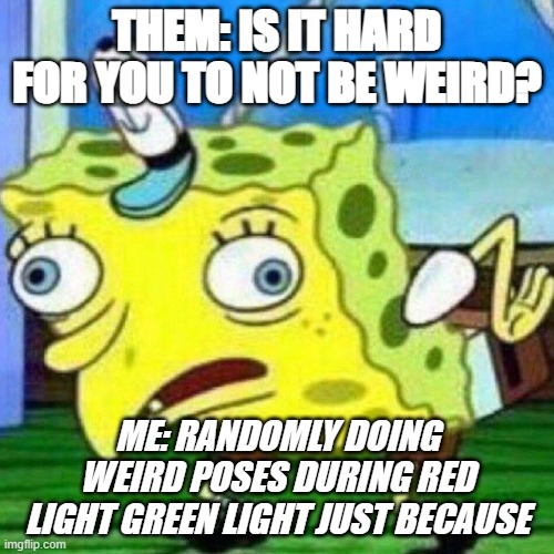 Just because:/ | THEM: IS IT HARD FOR YOU TO NOT BE WEIRD? ME: RANDOMLY DOING WEIRD POSES DURING RED LIGHT GREEN LIGHT JUST BECAUSE | image tagged in triggerpaul | made w/ Imgflip meme maker
