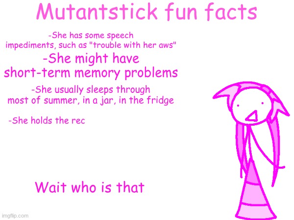 Mutantstick fun facts; -She has some speech impediments, such as "trouble with her aws"; -She might have short-term memory problems; -She usually sleeps through most of summer, in a jar, in the fridge; -She holds the rec; Wait who is that | made w/ Imgflip meme maker