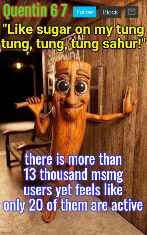 Quentin's Tung Tung Sahur template | there is more than 13 thousand msmg users yet feels like only 20 of them are active | image tagged in quentin's tung tung sahur template | made w/ Imgflip meme maker