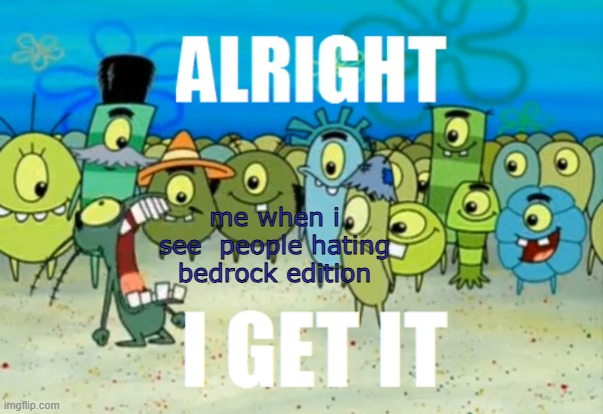 me here when i see people hating bedrock i am respecting opinions here | me when i see  people hating bedrock edition | image tagged in alright i get it | made w/ Imgflip meme maker