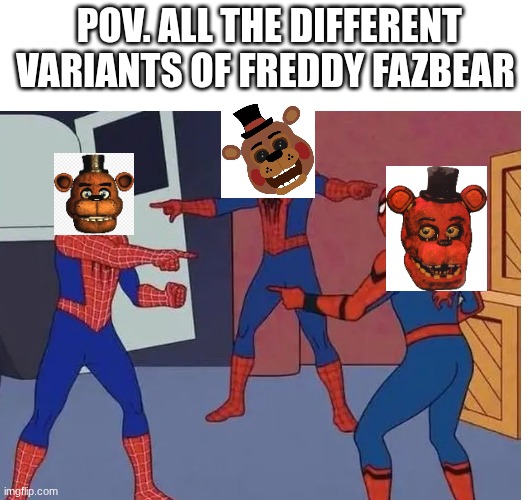 fnaf varients | POV. ALL THE DIFFERENT VARIANTS OF FREDDY FAZBEAR | image tagged in fnaf | made w/ Imgflip meme maker