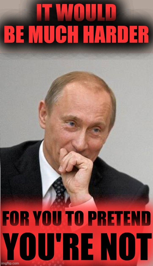 putin laugh | IT WOULD BE MUCH HARDER FOR YOU TO PRETEND YOU'RE NOT | image tagged in putin laugh | made w/ Imgflip meme maker