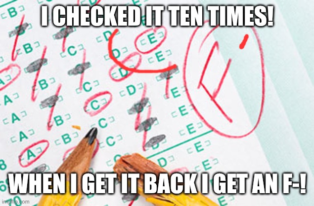 Test failed | I CHECKED IT TEN TIMES! WHEN I GET IT BACK I GET AN F-! | image tagged in test failed | made w/ Imgflip meme maker