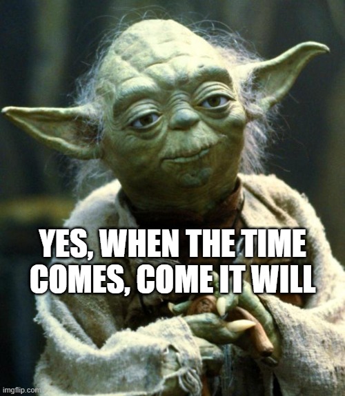 Yes, when the time comes, come it will | YES, WHEN THE TIME COMES, COME IT WILL | image tagged in memes,star wars yoda | made w/ Imgflip meme maker