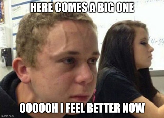 When you haven't told anybody | HERE COMES A BIG ONE; OOOOOH I FEEL BETTER NOW | image tagged in when you haven't told anybody | made w/ Imgflip meme maker