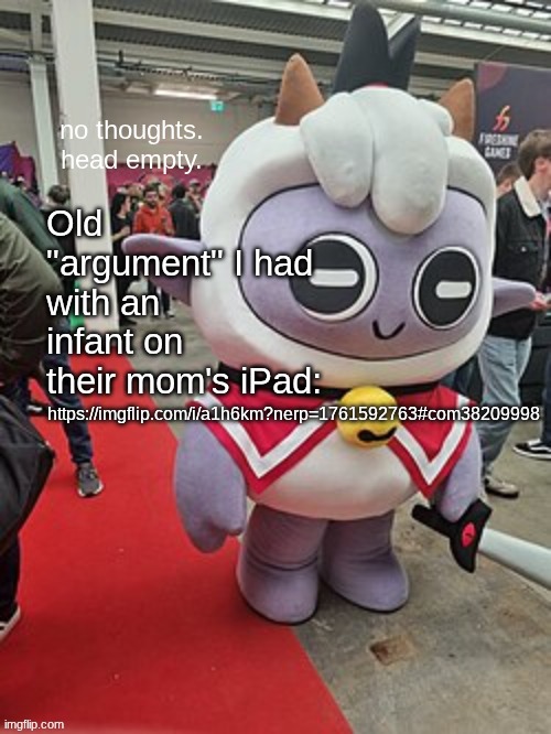 no thoughts. head empty. | Old "argument" I had with an infant on their mom's iPad:; https://imgflip.com/i/a1h6km?nerp=1761592763#com38209998 | image tagged in no thoughts head empty | made w/ Imgflip meme maker