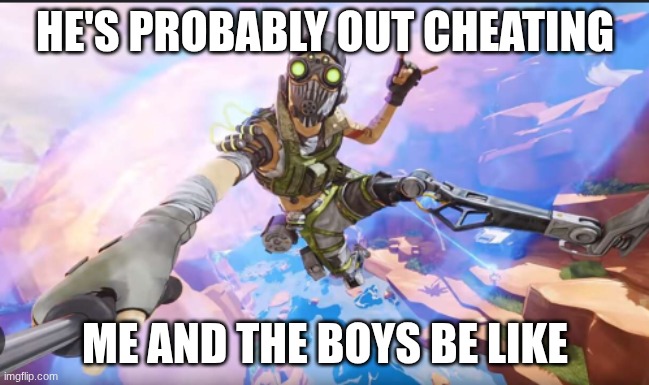 only Apex players get it | HE'S PROBABLY OUT CHEATING; ME AND THE BOYS BE LIKE | image tagged in video games | made w/ Imgflip meme maker