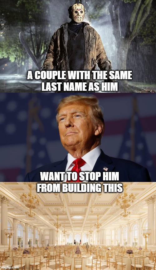 The name of the objectors | A COUPLE WITH THE SAME
LAST NAME AS HIM; WANT TO STOP HIM
FROM BUILDING THIS | image tagged in jason voorhees,donald trump,white house,ballroom,president of the united states | made w/ Imgflip meme maker