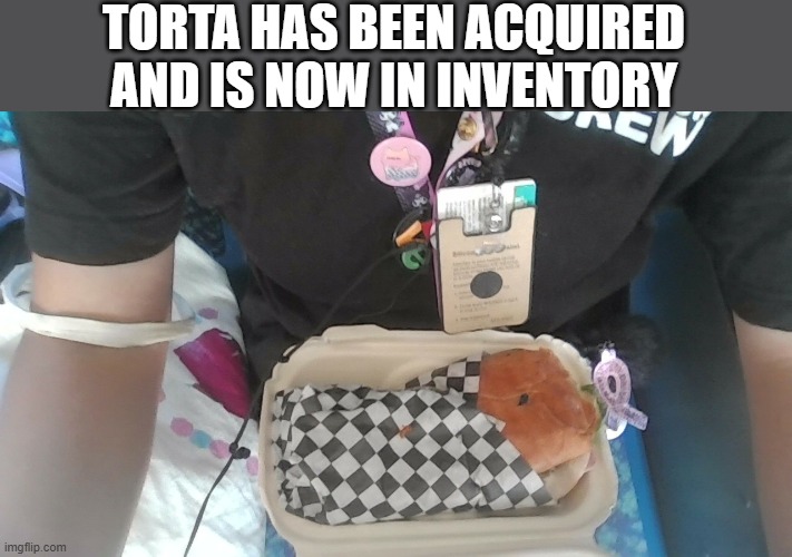 so yummers omg | TORTA HAS BEEN ACQUIRED AND IS NOW IN INVENTORY | made w/ Imgflip meme maker