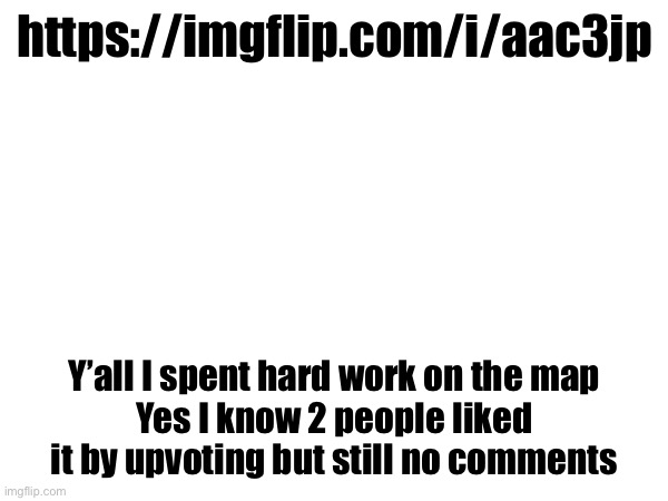https://imgflip.com/i/aac3jp; Y’all I spent hard work on the map
Yes I know 2 people liked it by upvoting but still no comments | made w/ Imgflip meme maker
