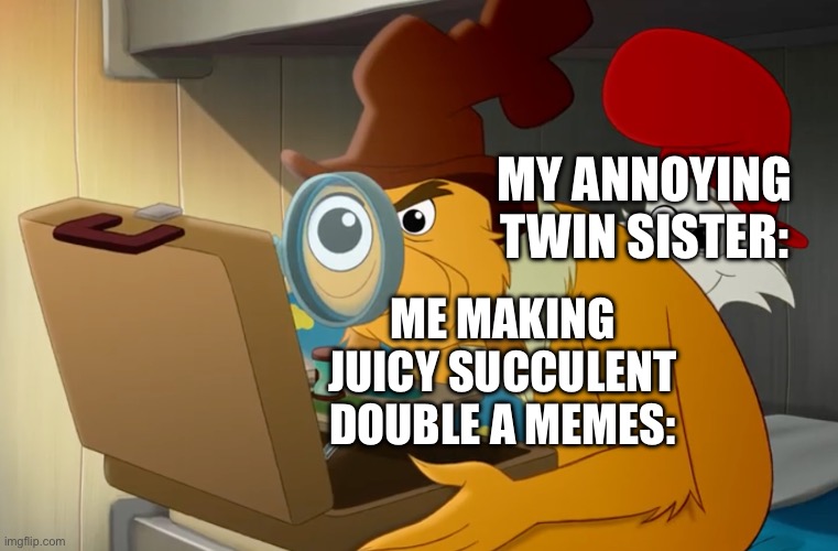 This is so true though | MY ANNOYING TWIN SISTER:; ME MAKING JUICY SUCCULENT DOUBLE A MEMES: | image tagged in green eggs and ham | made w/ Imgflip meme maker