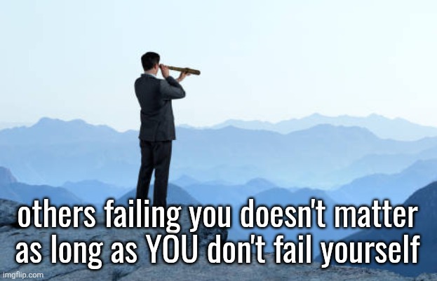 man looking through monocular on cliff | others failing you doesn't matter as long as YOU don't fail yourself | image tagged in man looking through monocular on cliff | made w/ Imgflip meme maker