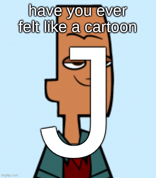 noah | J; have you ever felt like a cartoon | image tagged in noah | made w/ Imgflip meme maker