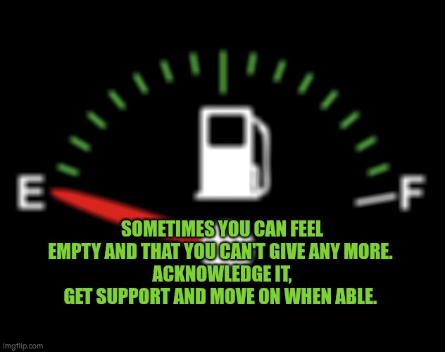 Feeling you can't give any more, note it, move on when you can | SOMETIMES YOU CAN FEEL EMPTY AND THAT YOU CAN'T GIVE ANY MORE. 
ACKNOWLEDGE IT, GET SUPPORT AND MOVE ON WHEN ABLE. | image tagged in empty,energy,autism,friends,support | made w/ Imgflip meme maker