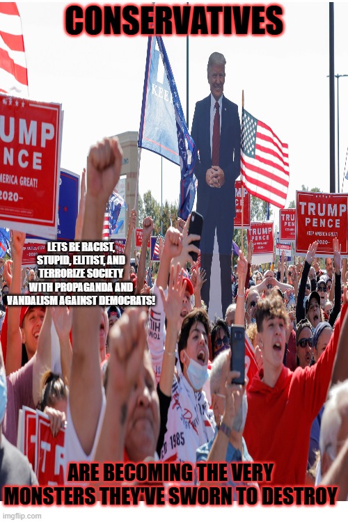 CONSERVATIVES; LETS BE RACIST, STUPID, ELITIST, AND TERRORIZE SOCIETY WITH PROPAGANDA AND VANDALISM AGAINST DEMOCRATS! ARE BECOMING THE VERY MONSTERS THEY'VE SWORN TO DESTROY | made w/ Imgflip meme maker