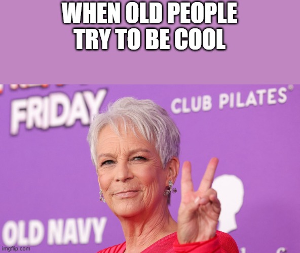 When Old People Try To Be Cool | WHEN OLD PEOPLE TRY TO BE COOL | image tagged in old people,cool,jamie lee curtis,old,funny,memes | made w/ Imgflip meme maker