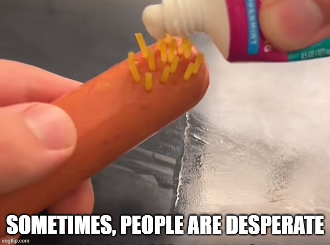 Brush Your Teeth | SOMETIMES, PEOPLE ARE DESPERATE | image tagged in cursed image | made w/ Imgflip meme maker