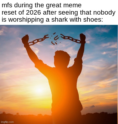 generational moment in internet history | mfs during the great meme reset of 2026 after seeing that nobody is worshipping a shark with shoes: | image tagged in guy breaking chains | made w/ Imgflip meme maker