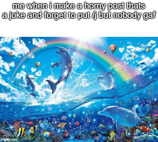 Happy dolphin rainbow | me when i make a horny post thats a joke and forget to put /j but nobody gaf | image tagged in happy dolphin rainbow | made w/ Imgflip meme maker