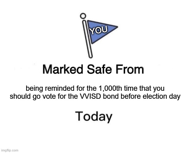 Go Vote | YOU; being reminded for the 1,000th time that you should go vote for the VVISD bond before election day | image tagged in memes,marked safe from | made w/ Imgflip meme maker