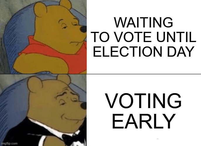 Winnie the Pooh Votes Early | WAITING TO VOTE UNTIL ELECTION DAY; VOTING EARLY | image tagged in memes,tuxedo winnie the pooh | made w/ Imgflip meme maker