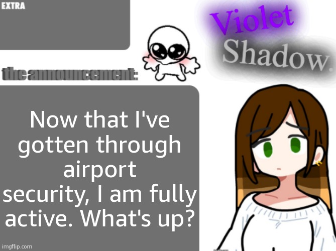 Violet's little announcement template | Now that I've gotten through airport security, I am fully active. What's up? | image tagged in violet's little announcement template | made w/ Imgflip meme maker