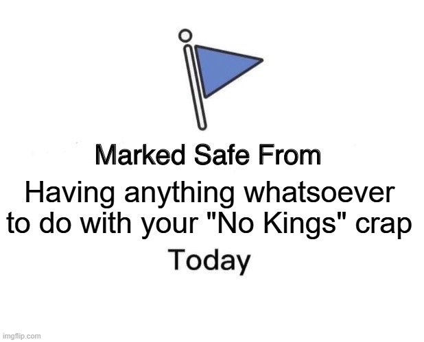 Marked Safe From Meme | Having anything whatsoever to do with your "No Kings" crap | image tagged in memes,marked safe from | made w/ Imgflip meme maker