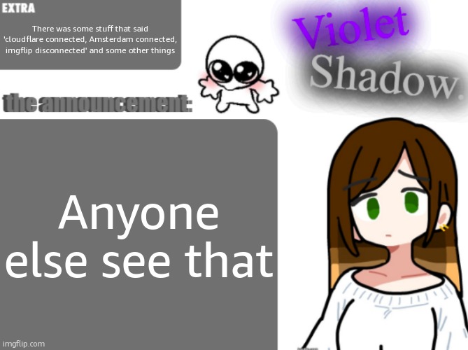 Violet's little announcement template | There was some stuff that said 'cloudflare connected, Amsterdam connected, imgflip disconnected' and some other things; Anyone else see that | image tagged in violet's little announcement template | made w/ Imgflip meme maker