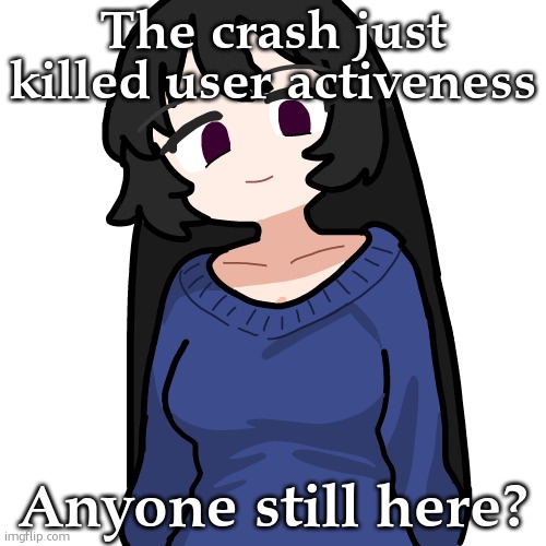 :3 | The crash just killed user activeness; Anyone still here? | image tagged in 3 | made w/ Imgflip meme maker