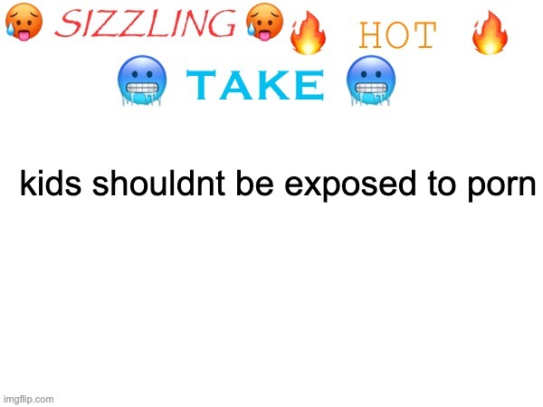 sizzling hot take | kids shouldnt be exposed to porn | image tagged in sizzling hot take | made w/ Imgflip meme maker
