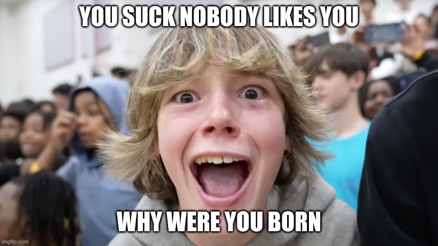 67 Kid | YOU SUCK NOBODY LIKES YOU WHY WERE YOU BORN | image tagged in 67 kid | made w/ Imgflip meme maker