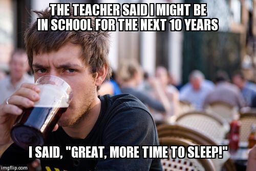 Lazy College Senior | THE TEACHER SAID I MIGHT BE IN SCHOOL FOR THE NEXT 10 YEARS I SAID, "GREAT, MORE TIME TO SLEEP!" | image tagged in memes,lazy college senior | made w/ Imgflip meme maker