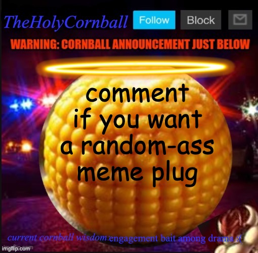TheHolyCornball Announcement | comment if you want a random-ass meme plug; engagement bait among drama :( | image tagged in theholycornball announcement | made w/ Imgflip meme maker